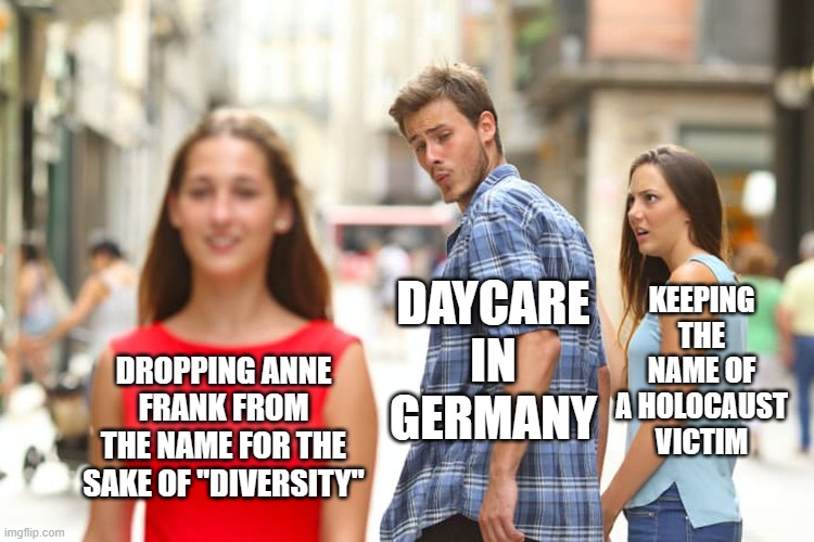 Distracted Boyfriend Meme | KEEPING THE NAME OF A HOLOCAUST VICTIM; DAYCARE IN GERMANY; DROPPING ANNE FRANK FROM THE NAME FOR THE SAKE OF "DIVERSITY" | image tagged in memes,distracted boyfriend | made w/ Imgflip meme maker