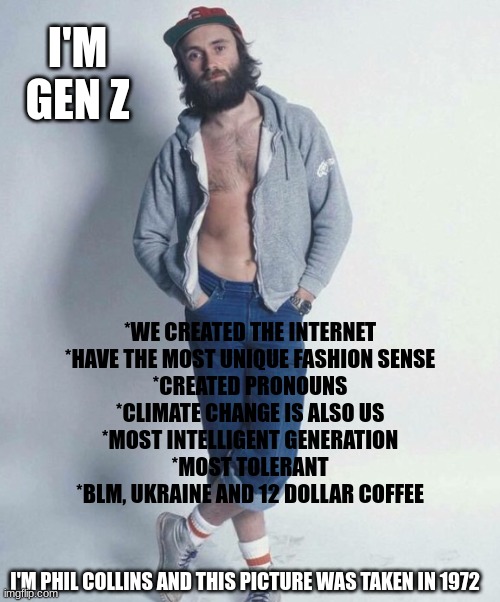 It's All Been Done | I'M GEN Z; *WE CREATED THE INTERNET
*HAVE THE MOST UNIQUE FASHION SENSE
*CREATED PRONOUNS
*CLIMATE CHANGE IS ALSO US
*MOST INTELLIGENT GENERATION
*MOST TOLERANT
*BLM, UKRAINE AND 12 DOLLAR COFFEE; I'M PHIL COLLINS AND THIS PICTURE WAS TAKEN IN 1972 | image tagged in hip ster,phil collins,gen z,me me me | made w/ Imgflip meme maker