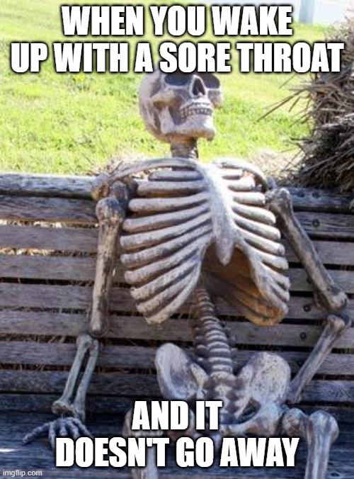 Waiting Skeleton Meme | WHEN YOU WAKE UP WITH A SORE THROAT; AND IT DOESN'T GO AWAY | image tagged in memes,waiting skeleton | made w/ Imgflip meme maker