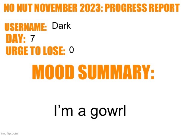 No Nut November 2023 Progress Report | Dark; 7; 0; I’m a gowrl | image tagged in no nut november 2023 progress report | made w/ Imgflip meme maker