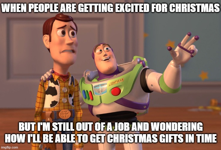 Especially when you have to allow a month for some of them | WHEN PEOPLE ARE GETTING EXCITED FOR CHRISTMAS; BUT I'M STILL OUT OF A JOB AND WONDERING HOW I'LL BE ABLE TO GET CHRISTMAS GIFTS IN TIME | image tagged in memes,x x everywhere | made w/ Imgflip meme maker