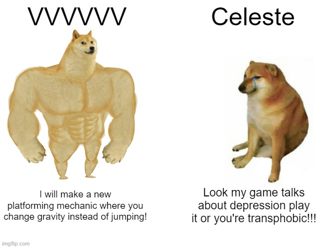 VVVVVV is a VV game | VVVVVV; Celeste; I will make a new platforming mechanic where you change gravity instead of jumping! Look my game talks about depression play it or you're transphobic!!! | image tagged in memes,buff doge vs cheems | made w/ Imgflip meme maker