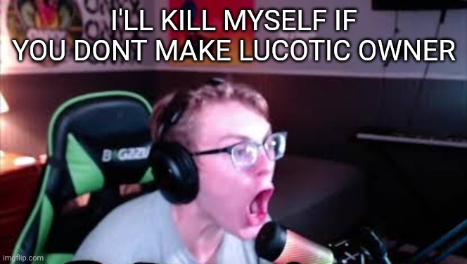 neRd screaming | I'LL KILL MYSELF IF YOU DONT MAKE LUCOTIC OWNER | image tagged in nerd screaming | made w/ Imgflip meme maker