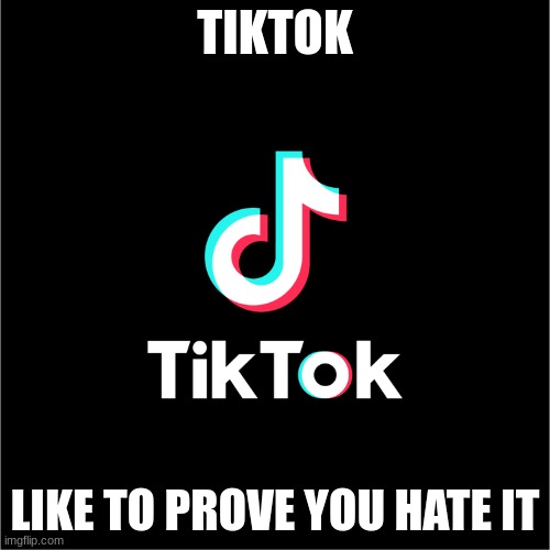 we all agree | TIKTOK; LIKE TO PROVE YOU HATE IT | image tagged in tiktok logo,so true memes,tiktok sucks | made w/ Imgflip meme maker