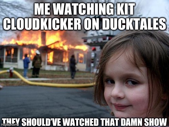 Duckfails. Kit can fly the Seaduck | ME WATCHING KIT CLOUDKICKER ON DUCKTALES; THEY SHOULD’VE WATCHED THAT DAMN SHOW | image tagged in memes,disaster girl | made w/ Imgflip meme maker