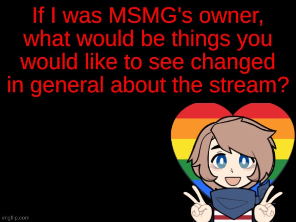 If I was MSMG's owner, what would be things you would like to see changed in general about the stream? | made w/ Imgflip meme maker