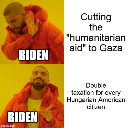 Drake Hotline Bling Meme | Cutting the "humanitarian aid" to Gaza; BIDEN; Double taxation for every Hungarian-American citizen; BIDEN | image tagged in memes,drake hotline bling | made w/ Imgflip meme maker