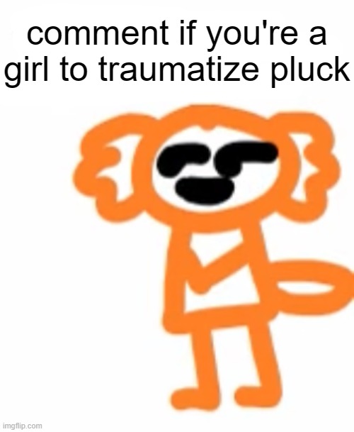 :3 | comment if you're a girl to traumatize pluck | image tagged in horny pluck | made w/ Imgflip meme maker