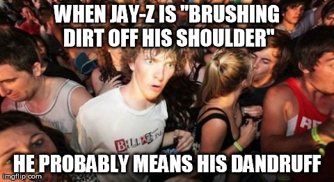 Sudden Clarity Clarence Meme | WHEN JAY-Z IS "BRUSHING DIRT OFF HIS SHOULDER" HE PROBABLY MEANS HIS DANDRUFF | image tagged in memes,sudden clarity clarence | made w/ Imgflip meme maker