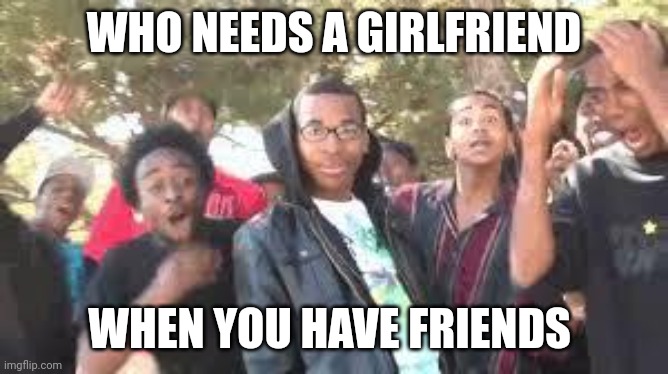 Supa Hot Fire | WHO NEEDS A GIRLFRIEND WHEN YOU HAVE FRIENDS | image tagged in supa hot fire | made w/ Imgflip meme maker