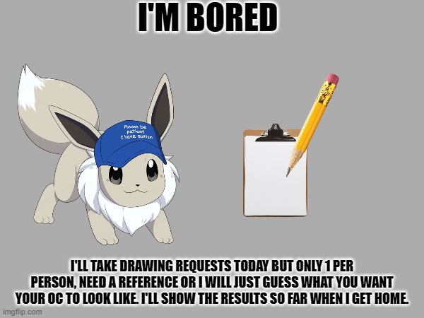 e | I'M BORED; I'LL TAKE DRAWING REQUESTS TODAY BUT ONLY 1 PER PERSON, NEED A REFERENCE OR I WILL JUST GUESS WHAT YOU WANT YOUR OC TO LOOK LIKE. I'LL SHOW THE RESULTS SO FAR WHEN I GET HOME. | image tagged in e | made w/ Imgflip meme maker