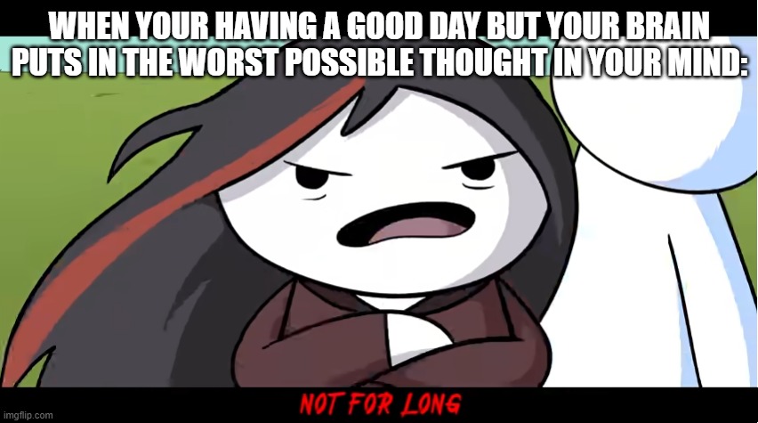 Me every day | WHEN YOUR HAVING A GOOD DAY BUT YOUR BRAIN PUTS IN THE WORST POSSIBLE THOUGHT IN YOUR MIND: | image tagged in not for long,theodd1sout | made w/ Imgflip meme maker