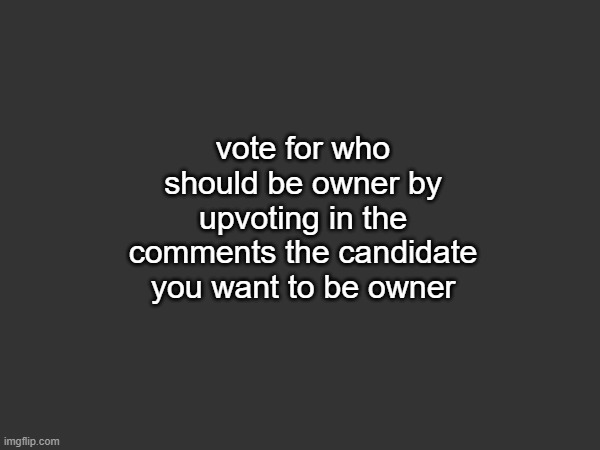 after this send it to one of the site mods | vote for who should be owner by upvoting in the comments the candidate you want to be owner | made w/ Imgflip meme maker