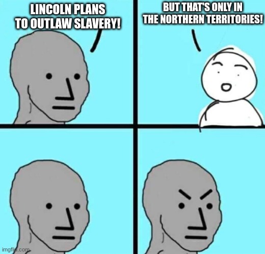 Civil War Era Meme | BUT THAT'S ONLY IN THE NORTHERN TERRITORIES! LINCOLN PLANS TO OUTLAW SLAVERY! | image tagged in angry npc wojak | made w/ Imgflip meme maker