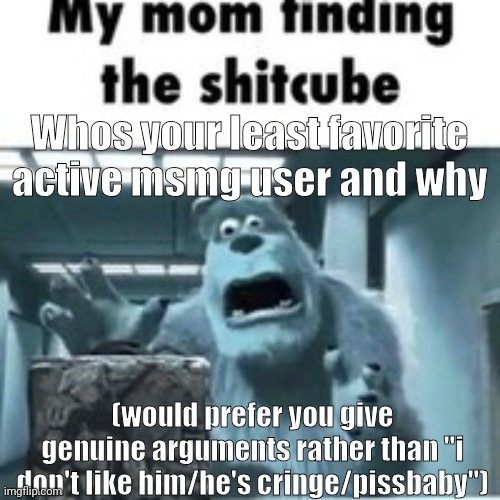 my mom finding the shitcube | Whos your least favorite active msmg user and why; (would prefer you give genuine arguments rather than "i don't like him/he's cringe/pissbaby") | image tagged in my mom finding the shitcube | made w/ Imgflip meme maker