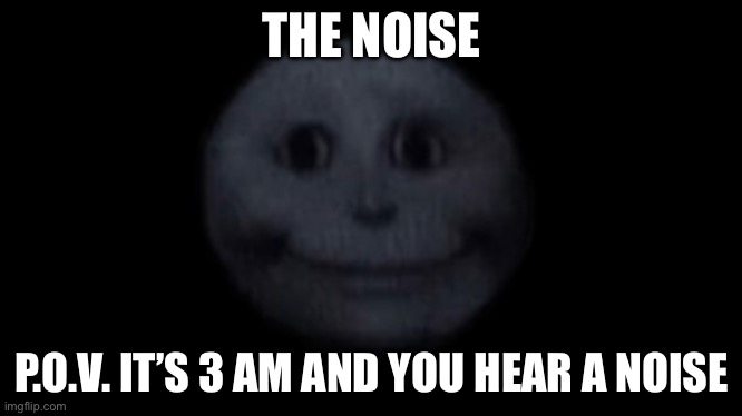 What the giggity was that | THE NOISE; P.O.V. IT’S 3 AM AND YOU HEAR A NOISE | image tagged in creepy face | made w/ Imgflip meme maker