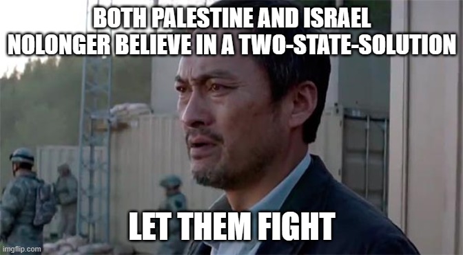 Ken Watenabe "Let Them Fight" | BOTH PALESTINE AND ISRAEL NOLONGER BELIEVE IN A TWO-STATE-SOLUTION; LET THEM FIGHT | image tagged in ken watenabe let them fight | made w/ Imgflip meme maker