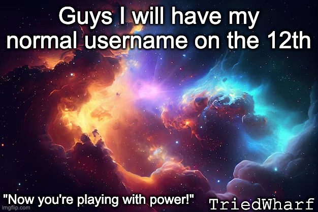 Guys I will have my normal username on the 12th; TriedWharf; "Now you're playing with power!" | image tagged in announcement | made w/ Imgflip meme maker