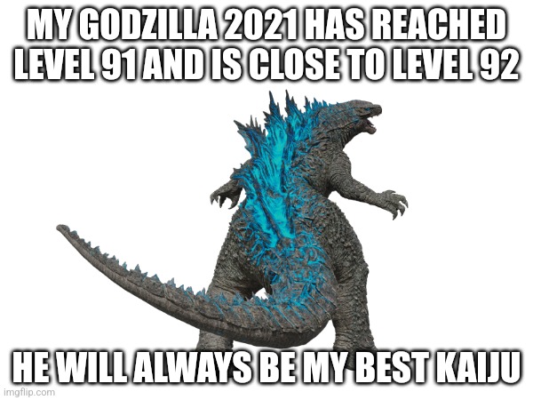 I've Been Him For 2 Months | MY GODZILLA 2021 HAS REACHED LEVEL 91 AND IS CLOSE TO LEVEL 92; HE WILL ALWAYS BE MY BEST KAIJU | image tagged in kaiju universe | made w/ Imgflip meme maker