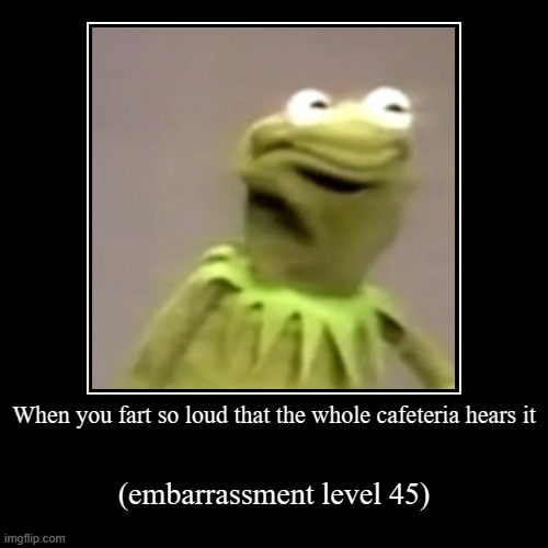 literly me | When you fart so loud that the whole cafeteria hears it | (embarrassment level 45) | image tagged in funny,demotivationals | made w/ Imgflip demotivational maker