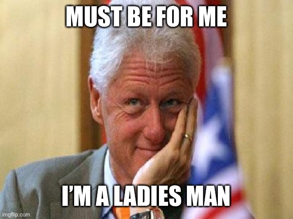 smiling bill clinton | MUST BE FOR ME I’M A LADIES MAN | image tagged in smiling bill clinton | made w/ Imgflip meme maker