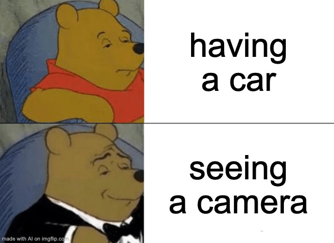 Tuxedo Winnie The Pooh Meme | having a car; seeing a camera | image tagged in memes,tuxedo winnie the pooh | made w/ Imgflip meme maker