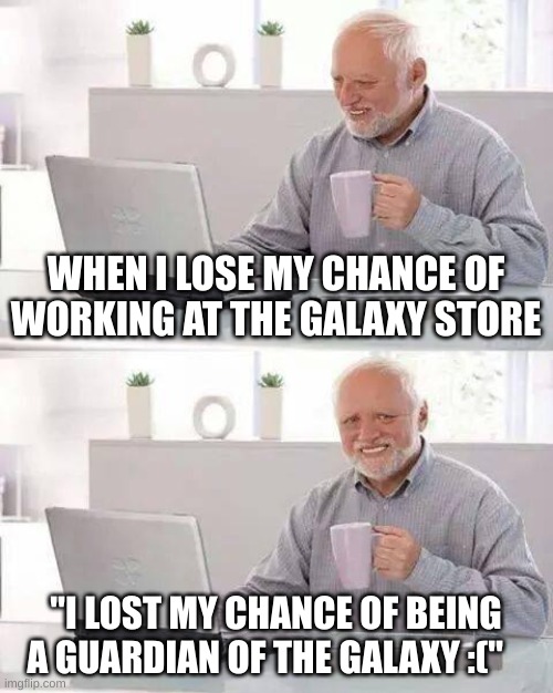 Hide the Pain Harold | WHEN I LOSE MY CHANCE OF WORKING AT THE GALAXY STORE; "I LOST MY CHANCE OF BEING A GUARDIAN OF THE GALAXY :(" | image tagged in memes,hide the pain harold | made w/ Imgflip meme maker