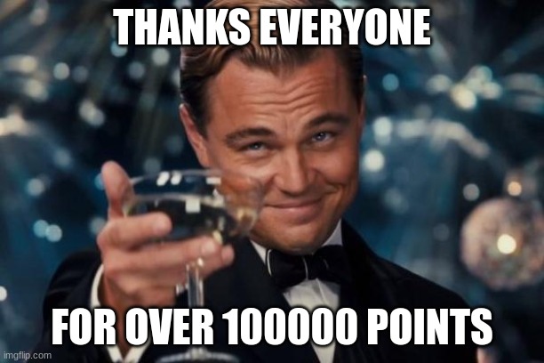 Yes I have 100,000 points | THANKS EVERYONE; FOR OVER 100000 POINTS | image tagged in memes,leonardo dicaprio cheers | made w/ Imgflip meme maker