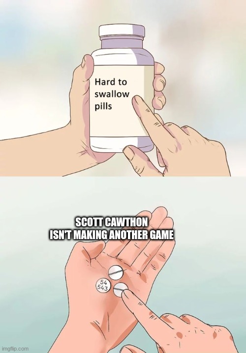 Hard To Swallow Pills | SCOTT CAWTHON ISN'T MAKING ANOTHER GAME | image tagged in memes,hard to swallow pills | made w/ Imgflip meme maker