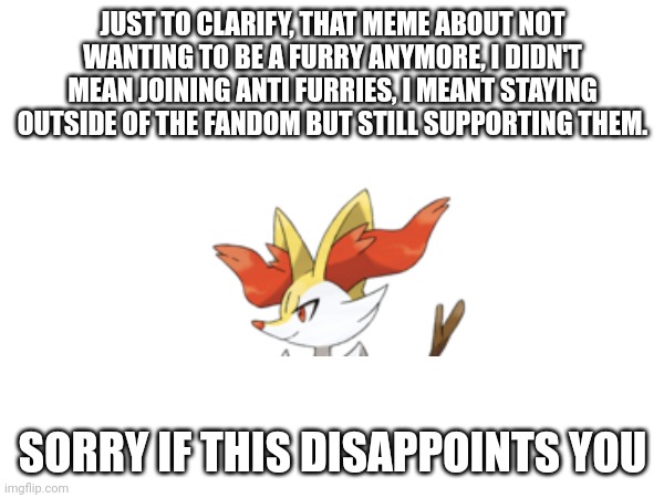 JUST TO CLARIFY, THAT MEME ABOUT NOT WANTING TO BE A FURRY ANYMORE, I DIDN'T MEAN JOINING ANTI FURRIES, I MEANT STAYING OUTSIDE OF THE FANDOM BUT STILL SUPPORTING THEM. SORRY IF THIS DISAPPOINTS YOU | image tagged in furry fandom,stop reading the tags,i said stop reading the tags | made w/ Imgflip meme maker
