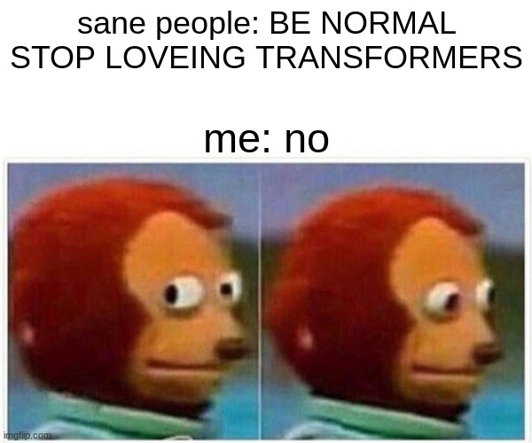 Monkey Puppet | sane people: BE NORMAL STOP LOVEING TRANSFORMERS; me: no | image tagged in memes,monkey puppet | made w/ Imgflip meme maker