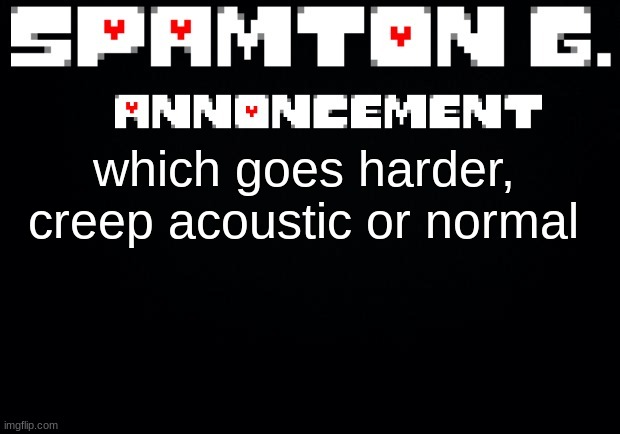 Spamton announcement temp | which goes harder, creep acoustic or normal | image tagged in spamton announcement temp | made w/ Imgflip meme maker
