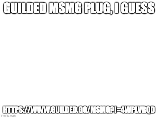 GUILDED MSMG PLUG, I GUESS; HTTPS://WWW.GUILDED.GG/MSMG?I=4WPLVRQD | made w/ Imgflip meme maker