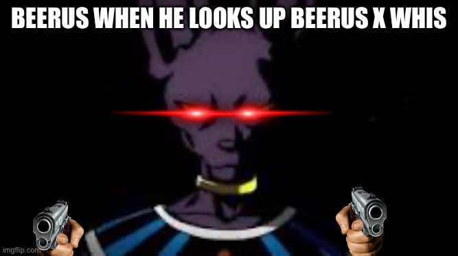 Whis find him and destroy him | BEERUS WHEN HE LOOKS UP BEERUS X WHIS | image tagged in prowler,oh no,memes,funny | made w/ Imgflip meme maker