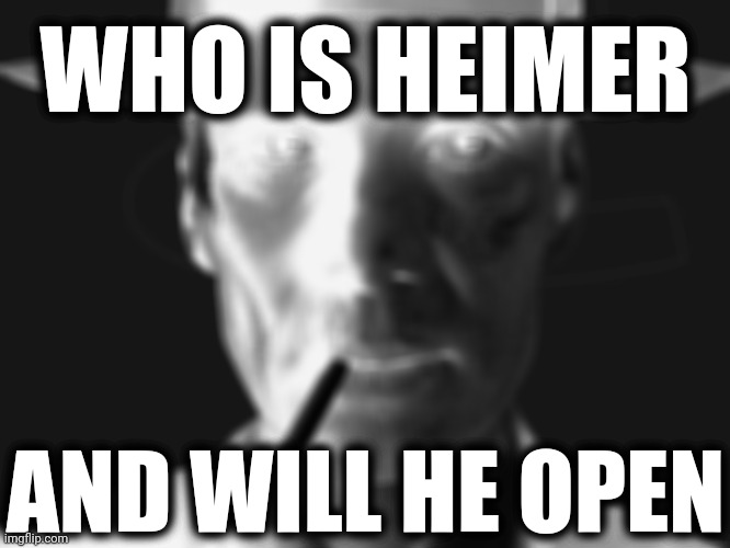. | WHO IS HEIMER; AND WILL HE OPEN | image tagged in oppenheimer | made w/ Imgflip meme maker