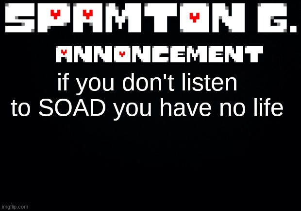 Spamton announcement temp | if you don't listen to SOAD you have no life | image tagged in spamton announcement temp | made w/ Imgflip meme maker