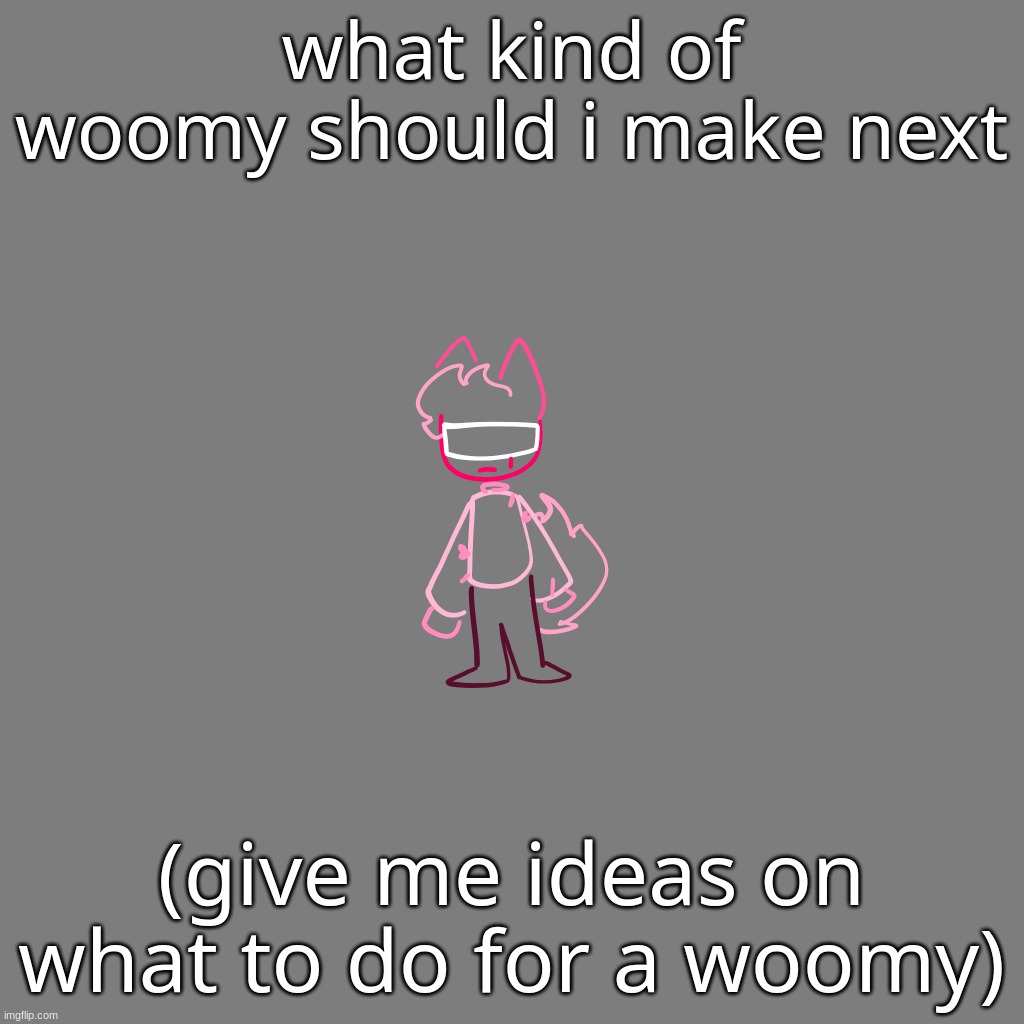 what kind of woomy should i make next; (give me ideas on what to do for a woomy) | made w/ Imgflip meme maker