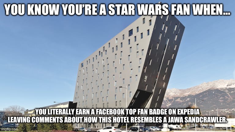 Sandcrawler Hotel | YOU KNOW YOU’RE A STAR WARS FAN WHEN…; YOU LITERALLY EARN A FACEBOOK TOP FAN BADGE ON EXPEDIA LEAVING COMMENTS ABOUT HOW THIS HOTEL RESEMBLES A JAWA SANDCRAWLER. | image tagged in star wars | made w/ Imgflip meme maker