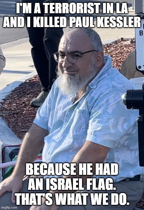 The Face of Terrorism in America | I'M A TERRORIST IN LA AND I KILLED PAUL KESSLER; BECAUSE HE HAD AN ISRAEL FLAG. THAT'S WHAT WE DO. | image tagged in the face of terrorism in america | made w/ Imgflip meme maker