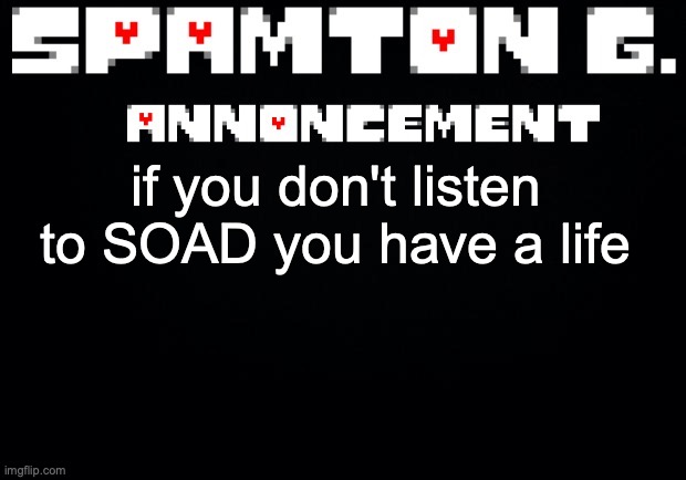 Spamton announcement temp | if you don't listen to SOAD you have a life | image tagged in spamton announcement temp | made w/ Imgflip meme maker