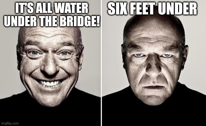 Dean Norris reaction | IT'S ALL WATER UNDER THE BRIDGE! SIX FEET UNDER | image tagged in dean norris reaction | made w/ Imgflip meme maker