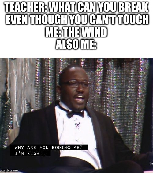 Why are you booing me? I'm right. | TEACHER: WHAT CAN YOU BREAK
 EVEN THOUGH YOU CAN'T TOUCH
ME: THE WIND
ALSO ME: | image tagged in why are you booing me i'm right | made w/ Imgflip meme maker