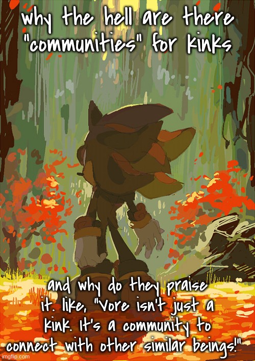 so fucking weird | why the hell are there "communities" for kinks; and why do they praise it. like, "Vore isn't just a kink. It's a community to connect with other similar beings!" | image tagged in shadow autumn | made w/ Imgflip meme maker