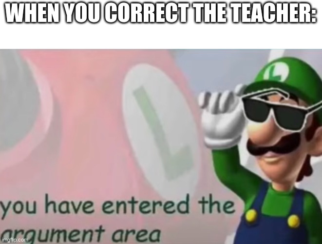 Argument incoming | WHEN YOU CORRECT THE TEACHER: | image tagged in meme,argument area,luigi | made w/ Imgflip meme maker