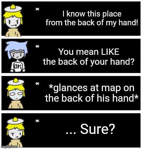 ',:/ | I know this place from the back of my hand! You mean LIKE the back of your hand? *glances at map on the back of his hand*; ... Sure? | image tagged in 4 undertale textboxes | made w/ Imgflip meme maker