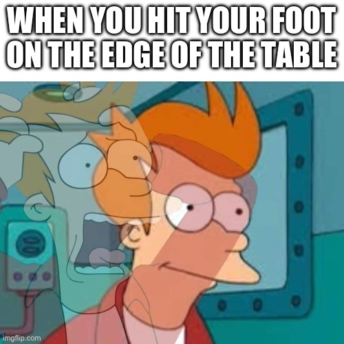 fry | WHEN YOU HIT YOUR FOOT ON THE EDGE OF THE TABLE | image tagged in fry,funny memes,funny,lol,oh wow are you actually reading these tags,jokes | made w/ Imgflip meme maker