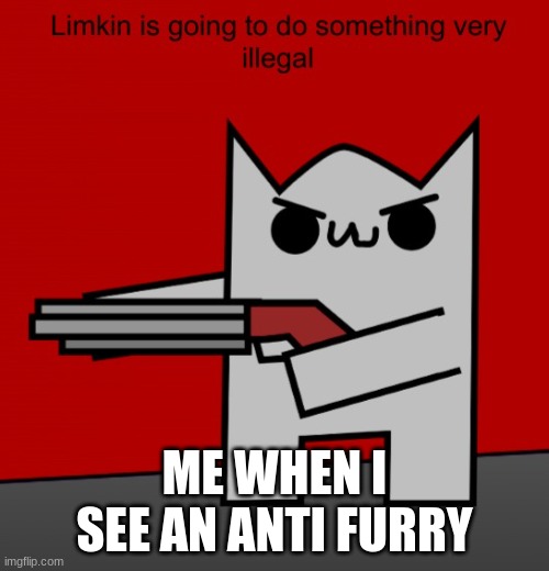 yes | ME WHEN I SEE AN ANTI FURRY | image tagged in limkin is going to do something very illegal | made w/ Imgflip meme maker