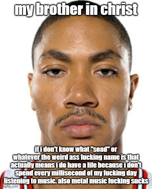 Derrick Rose Straight Face | my brother in christ; if i don't know what "soad" or whatever the weird ass fucking name is that actually means i do have a life because i don't spend every millisecond of my fucking day listening to music. also metal music fucking sucks | image tagged in derrick rose straight face | made w/ Imgflip meme maker