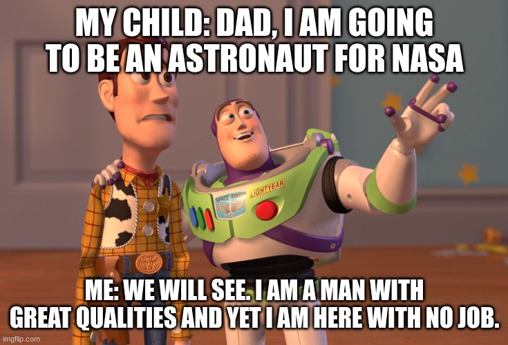 X, X Everywhere | MY CHILD: DAD, I AM GOING TO BE AN ASTRONAUT FOR NASA; ME: WE WILL SEE. I AM A MAN WITH GREAT QUALITIES AND YET I AM HERE WITH NO JOB. | image tagged in memes,x x everywhere | made w/ Imgflip meme maker
