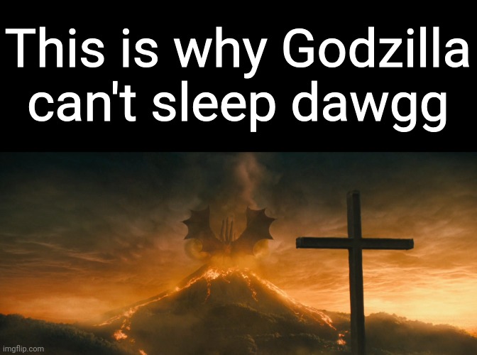 Godzilla Can't Sleep | This is why Godzilla can't sleep dawgg | image tagged in king ghidorah alpha call | made w/ Imgflip meme maker